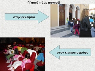 στον κινηματογράφο
στην εκκλησία
Γι’αυτό πάμε παντού!
 