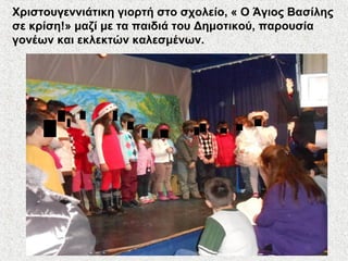Χριστουγεννιάτικη γιορτή στο σχολείο, « Ο Άγιος Βασίλης
σε κρίση!» μαζί με τα παιδιά του Δημοτικού, παρουσία
γονέων και εκλεκτών καλεσμένων.
 