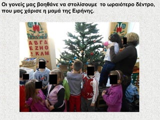 Οι γονείς μας βοηθάνε να στολίσουμε το ωραιότερο δέντρο,
που μας χάρισε η μαμά της Ειρήνης.
 