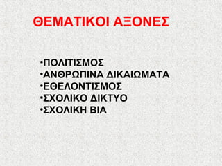 ΘΕΜΑΤΙΚΟΙ ΑΞΟΝΕΣ
•ΠΟΛΙΤΙΣΜΟΣ
•ΑΝΘΡΩΠΙΝΑ ΔΙΚΑΙΩΜΑΤΑ
•ΕΘΕΛΟΝΤΙΣΜΟΣ
•ΣΧΟΛΙΚΟ ΔΙΚΤΥΟ
•ΣΧΟΛΙΚΗ ΒΙΑ
 