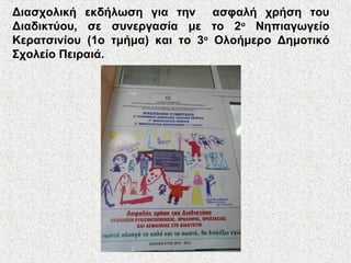 Διασχολική εκδήλωση για την ασφαλή χρήση του
Διαδικτύου, σε συνεργασία με το 2ο
Νηπιαγωγείο
Κερατσινίου (1o τμήμα) και το 3ο
Ολοήμερο Δημοτικό
Σχολείο Πειραιά.
 