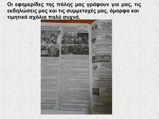 Οι εφημερίδες της πόλης μας γράφουν για μας, τις
εκδηλώσεις μας και τις συμμετοχές μας, όμορφα και
τιμητικά σχόλια πολύ συχνά.
 