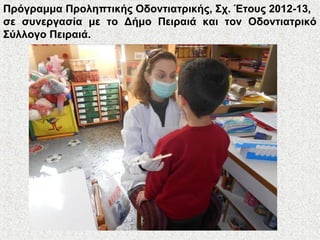 Πρόγραμμα Προληπτικής Οδοντιατρικής, Σχ. Έτους 2012-13,
σε συνεργασία με το Δήμο Πειραιά και τον Οδοντιατρικό
Σύλλογο Πειραιά.
 