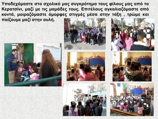 Υποδεχόμαστε στο σχολικό μας συγκρότημα τους φίλους μας από το
Κερατσίνι, μαζί με τις μαμάδες τους. Επιτέλους αγκαλιαζόμαστε από
κοντά, μοιραζόμαστε όμορφες στιγμές μέσα στην τάξη , τρώμε και
παίζουμε μαζί στην αυλή.
 