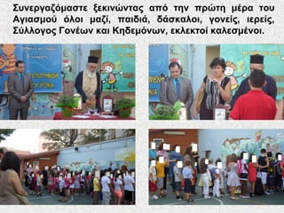 Συνεργαζόμαστε ξεκινώντας από την πρώτη μέρα του
Αγιασμού όλοι μαζί, παιδιά, δάσκαλοι, γονείς, ιερείς,
Σύλλογος Γονέων και Κηδεμόνων, εκλεκτοί καλεσμένοι.
 