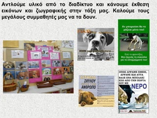 Αντλούμε υλικό από το διαδίκτυο και κάνουμε έκθεση
εικόνων και ζωγραφικής στην τάξη μας. Καλούμε τους
μεγάλους συμμαθητές μας να τα δουν.
 