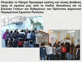 Πλησιάζει το Πάσχα! Προσφορά αγάπης και υλικής βοήθειας
προς το σχολείο μας, από τα παιδιά, δασκάλους και το
Σύλλογο Γονέων και Κηδεμόνων του Πρότυπου Δημοτικού
Πειραματικού Σχολείου Ραλλείου.
 