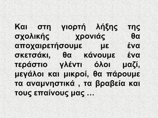 Και στη γιορτή λήξης της
σχολικής χρονιάς θα
αποχαιρετήσουμε με ένα
σκετσάκι, θα κάνουμε ένα
τεράστιο γλέντι όλοι μαζί,
μεγάλοι και μικροί, θα πάρουμε
τα αναμνηστικά , τα βραβεία και
τους επαίνους μας …
 