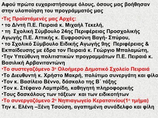 Αφού πρώτα ευχαριστήσουμε όλους, όσους μας βοήθησαν
στην υλοποίηση του προγράμματός μας
•Τις Προϊστάμενές μας Αρχές:
• το Δ/ντή Π.Ε. Πειραιά κ. Μιχαήλ Τεκελή,
• τη Σχολική Σύμβουλο 24ης Περιφέρειας Προσχολικής
Αγωγής Π.Ε. Αττικής κ. Ευφροσύνη Βαγή- Σπύρου,
• το Σχολικό Σύμβουλο Ειδικής Αγωγής 9ης Περιφέρειας &
Εκπαίδευσης με έδρα τον Πειραιά κ. Γεώργιο Μπαλαμώτη,
•Την Υπεύθυνη πολιτιστικών προγραμμάτων Π.Ε. Πειραιά κ.
Βασιλική Αρβανιταντώνη
•Το συστεγαζόμενο 3ο
Ολοήμερο Δημοτικό Σχολείο Πειραιά
•Το Διευθυντή κ. Χρήστο Μακρή, πολύτιμο συνεργάτη και φίλο
•Τον κ. Βασίλειο Βέννο, δάσκαλο της Β΄ τάξης
•Τον κ. Στέφανο Λαμπρίδη, καθηγητή πληροφορικής
•Τους δασκάλους των τάξεων και των ειδικοτήτων
•Το συνεργαζόμενο 2ο
Νηπιαγωγείο Κερατσινίου(1ο
τμήμα)
Την κ. Ελένη –Ξένη Τσούση, αγαπημένη συνάδελφο και φίλη
 