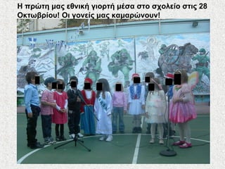 Η πρώτη μας εθνική γιορτή μέσα στο σχολείο στις 28
Οκτωβρίου! Οι γονείς μας καμαρώνουν!
 
