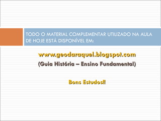 www.geodaraquel.blogspot.com (Guia História – Ensino Fundamental) Bons Estudos!! TODO O MATERIAL COMPLEMENTAR UTILIZADO NA AULA DE HOJE ESTÁ DISPONÍVEL EM: 