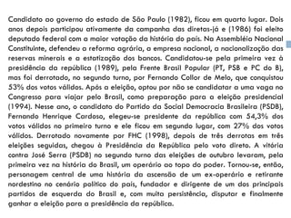 Candidato ao governo do estado de São Paulo (1982), ficou em quarto lugar. Dois anos depois participou ativamente da campanha das diretas-já e (1986) foi eleito deputado federal com a maior votação da história do país. Na Assembléia Nacional Constituinte, defendeu a reforma agrária, a empresa nacional, a nacionalização das reservas minerais e a estatização dos bancos. Candidatou-se pela primeira vez à presidência da república (1989), pela Frente Brasil Popular (PT, PSB e PC do B), mas foi derrotado, no segundo turno, por Fernando Collor de Melo, que conquistou 53% dos votos válidos. Após a eleição, optou por não se candidatar a uma vaga no Congresso para viajar pelo Brasil, como preparação para a eleição presidencial (1994). Nesse ano, o candidato do Partido da Social Democracia Brasileira (PSDB), Fernando Henrique Cardoso, elegeu-se presidente da república com 54,3% dos votos válidos no primeiro turno e ele ficou em segundo lugar, com 27% dos votos válidos. Derrotado novamente por FHC (1998), depois de três derrotas em três eleições seguidas, chegou à Presidência da República pelo voto direto. A vitória contra José Serra (PSDB) no segundo turno das eleições de outubro levaram, pela primeira vez na história do Brasil, um operário ao topo do poder. Tornou-se, então, personagem central de uma história da ascensão de um ex-operário e retirante nordestino no cenário político do país, fundador e dirigente de um dos principais partidos de esquerda do Brasil e, com muita persistência, disputar e finalmente ganhar a eleição para a presidência da república. 
