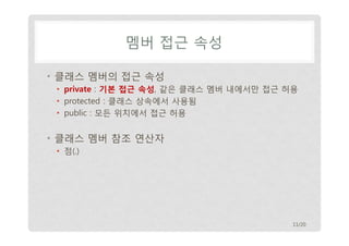 멤버 접근 속성
• 클래스 멤버의 접근 속성
• private : 기본 접근 속성, 같은 클래스 멤버 내에서만 접근 허용
• protected : 클래스 상속에서 사용됨
• public : 모든 위치에서 접근 허용

• 클래스 멤버 참조 연산자
• 점(.)

11/20

 