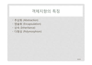 객체지향의 특징
•
•
•
•

추상화 (Abstraction)
캡슐화 (Encapsulation)
상속 (Inheritance)
다형성 (Polymorphism)

20/20

 