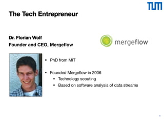 4
The Tech Entrepreneur
Dr. Florian Wolf
Founder and CEO, Mergeﬂow
§  PhD from MIT
§  Founded Mergeﬂow in 2006
§  Technology scouting
§  Based on software analysis of data streams
 