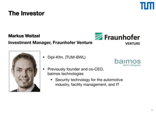 5
The Investor
Markus Weitzel
Investment Manager, Fraunhofer Venture
§  Dipl-Kfm. (TUM-BWL)
§  Previously founder and co-CEO,  
baimos technologies
§  Security technology for the automotive
industry, facility management, and IT
 