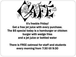 It's freebie Friday!
Get a free jet juice with every purchase.
The $5 special today is a hamburger or chicken
burger with wedge fries
and a jet juice or bottled water
There is FREE oatmeal for staff and students
every morning from 7:30 till 9:30
 