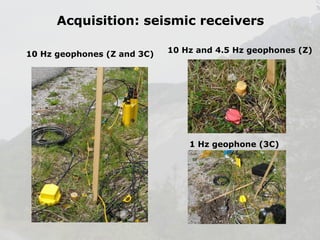 Acquisition: seismic receivers
10 Hz geophones (Z and 3C)

10 Hz and 4.5 Hz geophones (Z)

1 Hz geophone (3C)

 