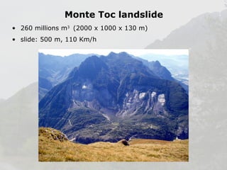 Monte Toc landslide
• 260 millions m3 (2000 x 1000 x 130 m)
• slide: 500 m, 110 Km/h

 