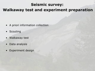 Seismic survey:
Walkaway test and experiment preparation

• A priori information collection
• Scouting
• Walkaway test
• Data analysis
• Experiment design

 