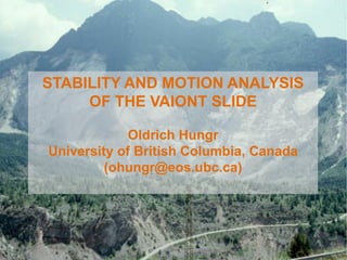 STABILITY AND MOTION ANALYSIS
OF THE VAIONT SLIDE
Oldrich Hungr
University of British Columbia, Canada
(ohungr@eos.ubc.ca)

 