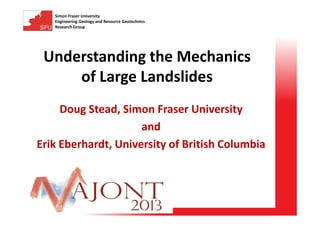 Simon Fraser University
Engineering Geology and Resource Geotechnics
Research Group

Understanding the Mechanics
of Large Landslides
Doug Stead, Simon Fraser University
and
Erik Eberhardt, University of British Columbia

 