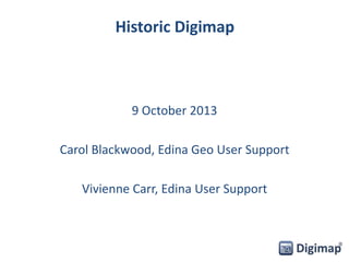 Historic Digimap
9 October 2013
Carol Blackwood, Edina Geo User Support
Vivienne Carr, Edina User Support
 