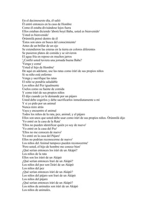En el decimosexto día, él salió
Él entró entonces en la casa de Hombre
Como él estaba divisándose lejos fuera
Ellos estaban diciendo 'àború boyè Baba, usted es bienvenido'
'Usted es bienvenido'
Òrúnmìlà pensó dentro de él
'Éstos son unos en busca del conocimiento'
Antes de un brillar de un ojo
Se extendieron las esteras en la tierra en colores diferentes
Se pusieron platos de comida y se sirvieron
El agua fría en reposo en muchos jarros
'¿Confió usted tuviera una jornada buena Baba?
'Venga y coma'
'Usted el hijo de Hombre'
De aquí en adelante, use las ratas como ìràrí de sus propios niños
Si su niño está enfermo
Venga y sacrifique las ratas
El niño se pondría saludable
Los niños del Pez igualmente
Úselos como su fuente de comida
Y como ìràrí de sus propios niños
Él dijo cuando yo le demande por un pájaro
Usted debe cogerlos y debe sacrificarlos inmediatamente a mí
Y si yo pido por un animal
Nunca mire atrás
Vaya y encuentre el animal
Todos los niños de la rata, pez, animal, y el pájaro
Ellos son unos que usted debe usar como ìràrí de sus propios niños. Òrúnmìlà dijo
'Yo entré en la casa de la Rata'
'Ellos no pueden identificar quién yo soy de nuevo'
'Yo entré en la casa del Pez'
'Ellos no me conocen de nuevo'
Yo entré en la casa del Pájaro'
Ellos no podrían reconocerme de nuevo'
Los niños del Animal tampoco pueden reconocerme'
'Pero usted, el hijo de hombre me conoce bien'
¿Qué serían entonces los ìràrí de un Akápò?
Los niños de la rata
Ellos son los ìràró de un Akápò
¿Qué serían entonces Irari de un Akápò?
Los niños del pez son ìràrí de un Akápò
Los niños del pez
¿Qué serían entonces ìràrí de un Akápò?
Los niños del pájaro son Irari de un Akápò
Los niños del pájaro
¿Qué serían entonces ìràrí de un Akápò?
Los niños de animales son ìràrí de un Akápò
Los niños de animales.
 