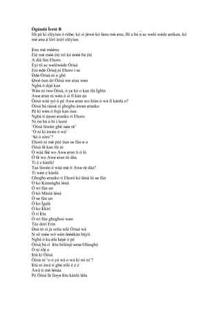 Ògúndá Ìretè B
             ' '
Ifá pé kí eléyìun ó rúbo; kó sì jòwò kó fenu mó enu; Bí a bá ´´ se wolé wòde enìkan, kó
                        '        ' '     '    ' '            n'     '    '   '
mó enu è lórí àsírí eléyìun.
  ' '    '
Enu mó mòónu
 '        ' ''
Ètè mó mòó ètè níí kó òròó bá ètè
         ' ''                     ' ''
A díá fún Ehoro
Èyí tíí se woléwòde Òrìsà
          '         '       '      '
Eni òdò Òrìsà ni Ehoro í se
      ' '            '                '
Òdò Òrìsà ní ´´ gbé
 ' '          '         n
Owó òun àti Òòsà wo araa won
´´ '
 '
Ngbà ó dijó kan
                              '          '
                  '
Wón ní ìwo Òòsà, ó ye kó o kan ìlù Ìgbìn
   '              '             '
Awo eran ni wón ó sì fi kàn án
     ' '                  '
Òòsà wáá wò ó pé Awo eran wo lòún ó wá fi kànlù o?
                                  ' '
                 ´´
Òòsà bá ránsé sí gbogbo àwon eranko
                       '                ' '
Pé kí wón ó fojú kan òun
            '
´´
Ngbà ti àwon eranko rí Ehoro
                   ' '
Ni ón bá ´´ bi í leeré
                n
‘Òòsà làwón gbó isée rè’
                    '         ' ''' '
‘Ó ní kí àwón ó wá’    '
‘Sé ò sòro’?
   '
Ehoró ní mó pèé òun so fún o o
                      '                 '      '
Òòsà fé kan ìlù ni
           '
Ó wáá féé wo Awo eran ti ó lò
              ''                  ' '
Ó fé wo Awo eran tó dáa
     '                    ' '
Ti è e kànlù!
Taa làwón ó wàá mò tí Awo rè dáa?
              '                     '        ' '
Ti wón e kànlù
       '
Gbogbo eranko ti Ehoró kò lónà ló so fún
                '                               ' '
Ó ko Kúnnúgbá lónà              '
Ó wí fún un
Ó kò Màsìà lónà            '
Ó so fún un
     '
Ó ko Ìgalà
Ó ko Èkìrì
         '
Ó rí Etu
       '
Ó wí fún gbogboo won                  '
Tée dórí Erin
Ònà tó sì já oríta nilé Òrìsà wà
 '                                         '
N sìí móo wò wón lóòókàn báyìí
             ''               ' '''
´´
Ngbà ó ku òla kójó ó pé
                      '       ' '
Òòsà bá rí Etu bélénjé omo Olúugbó
                        '                 ' '
Ó ní ´´ ' o
       nlé
Etú kí Òòsà
 '
Òòsà ní ‘o ò yà wá o wá kí mi ni’?
Etú ní àwá ti gbó nílé è é è
 '                            '
Àwá ti mò lónàa   ' '
Pé Òòsà fé fawo Etu kànlù lóla
                   ' ´´ ' '                   '
 