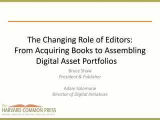The Changing Role of Editors:
From Acquiring Books to Assembling
     Digital Asset Portfolios
                 Bruce Shaw
            President & Publisher

               Adam Salomone
         Director of Digital Initiatives
 