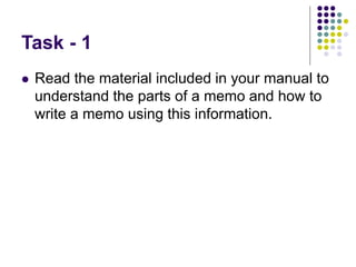 Task - 1
 Read the material included in your manual to
understand the parts of a memo and how to
write a memo using this information.
 