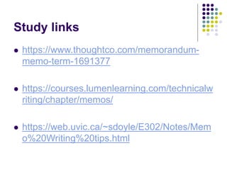 Study links
 https://www.thoughtco.com/memorandum-
memo-term-1691377
 https://courses.lumenlearning.com/technicalw
riting/chapter/memos/
 https://web.uvic.ca/~sdoyle/E302/Notes/Mem
o%20Writing%20tips.html
 