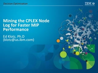 Decision Optimization
Mining the CPLEX Node
Log for Faster MIP
Performance
Ed Klotz, Ph.D
(klotz@us.ibm.com)
 