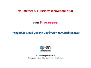 9o Internet & E-Business Innovation Forum

eon Processes
Υπηρεσίες Cloud για την Οργάνωση των Διαδικασιών

E-ON Integration S.A.
Παναγιώτης Χρηστίδης (Διευθύνων Σύμβουλος)

 