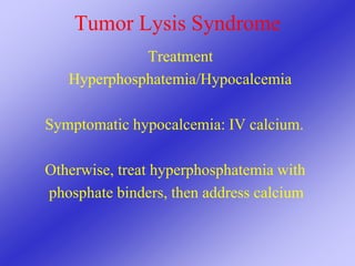 Tumor Lysis Syndrome
Treatment
Hyperphosphatemia/Hypocalcemia
Symptomatic hypocalcemia: IV calcium.
Otherwise, treat hyperphosphatemia with
phosphate binders, then address calcium
 