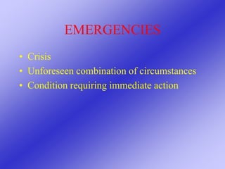 EMERGENCIES
• Crisis
• Unforeseen combination of circumstances
• Condition requiring immediate action
 