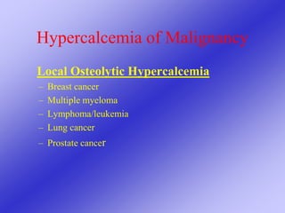 Hypercalcemia of Malignancy
Local Osteolytic Hypercalcemia
– Breast cancer
– Multiple myeloma
– Lymphoma/leukemia
– Lung cancer
– Prostate cancer
 