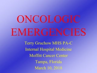 ONCOLOGIC
EMERGENCIES
Terry Gruchow MHS PA-C
Internal Hospital Medicine
Moffitt Cancer Center
Tampa, Florida
March 10, 2018
 