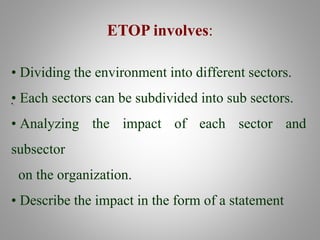 ETOP involves:
• Dividing the environment into different sectors.
• Each sectors can be subdivided into sub sectors.
• Analyzing the impact of each sector and
subsector
on the organization.
• Describe the impact in the form of a statement
•.
 