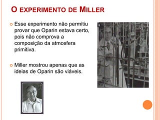 O EXPERIMENTO DE MILLER
 Esse experimento não permitiu
provar que Oparin estava certo,
pois não comprova a
composição da atmosfera
primitiva.
 Miller mostrou apenas que as
ideias de Oparin são viáveis.
 