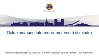 Oslo kommune informerer mer ved å si mindre
Kommunikasjonsdagen 26. mars 2015. André Myrbråten og Silje Opheim, Oslo kommune.
 