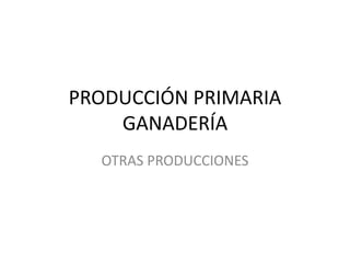 PRODUCCIÓN PRIMARIA
GANADERÍA
OTRAS PRODUCCIONES
 