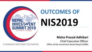 OUTCOMES OF
NIS2019
Maha Prasad Adhikari
Chief Executive Officer
Office of the Investment Board Nepal (OIBN)
 