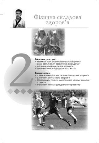 Ви дізнаєтеся про:
x взаємозв’язок фізичної і соціальної зрілості
x вікові особливості розвитку юнаків і дівчат
x значення моніторингу для здоров’я
x ознаки готовності до дорослого життя
Ви навчитеся:
x проводити моніторинг фізичної складової здоров’я
x оцінювати рівень свого здоров’я
x розпізнавати ознаки відхилень від вікових термінів
розвитку
x визначати рівень індивідуального розвитку
 