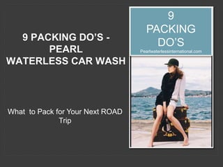 9 PACKING DO’S -
PEARL
WATERLESS CAR WASH
What to Pack for Your Next ROAD
Trip
9
PACKING
DO’S
Pearlwaterlessinternational.com
 