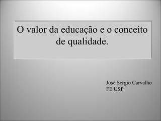 O valor da educação e o conceito de qualidade. José Sérgio Carvalho FE USP 