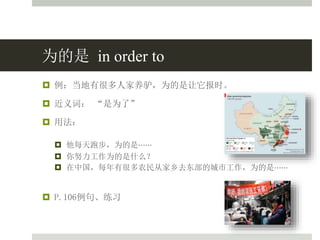 为的是 in order to
 例：当地有很多人家养驴，为的是让它报时。
 近义词： “是为了”
 用法：
 他每天跑步，为的是⋯⋯
 你努力工作为的是什么？
 在中国，每年有很多农民从家乡去东部的城市工作，为的是⋯⋯
 P.106例句、练习
 