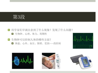 第3段
 科学家们早就注意到了什么现象？发现了什么问题？
 生物钟、心理、体力、周期性
 生物钟可以控制人体的哪些方面？
 体温、心率、血压、情绪、受到⋯⋯的控制
 