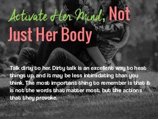 Activate Her Mind, Not
Just Her Body
Talk dirty to her. Dirty talk is an excellent way to heat
things up, and it may be le...