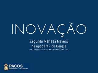 INOVAÇÃO
segundo Marissa Mayers
na época VP do Google
(Fast Company - February 2008 - Atual CEO Yahoo Inc. )
 